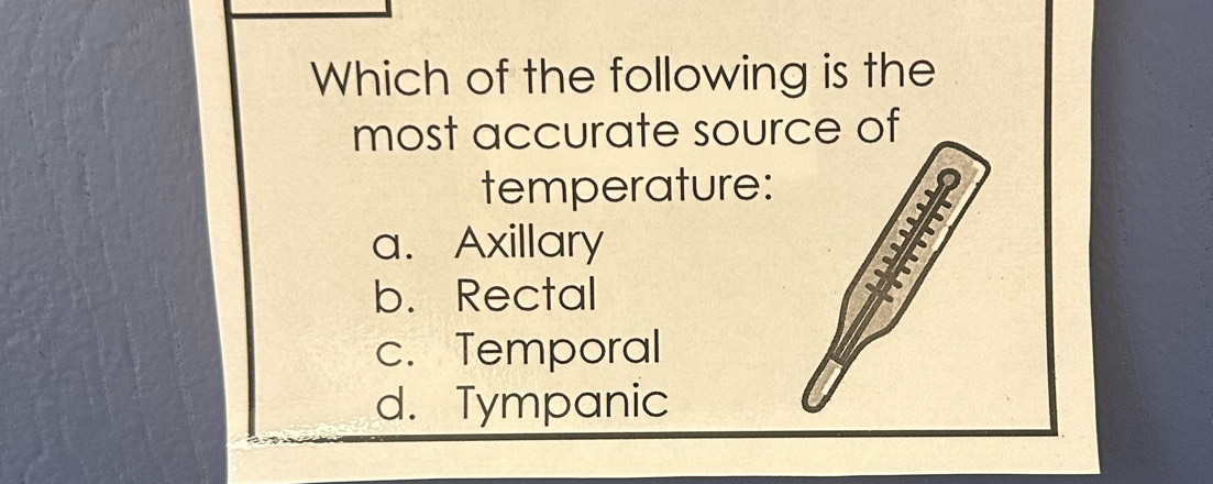 Which of the following is the
most accurate source of
temperature:
a. Axillary
b. Rectal
c. Temporal
d. Tympanic