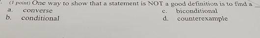 ( point) One way to show that a statement is NOT a good definition is to find a
_
a. converse c. biconditional
b. conditional d. counterexample