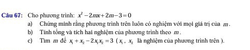 Cho phương trình: x^2-2mx+2m-3=0
a) Chứng minh rằng phương trình trên luôn có nghiệm với mọi giá trị của m. 
b) Tính tổng và tích hai nghiệm của phương trình theo m. 
c) Tìm m đề x_1+x_2-2x_1x_2=3(x_1, x_2 là nghiệm của phương trình trên ).