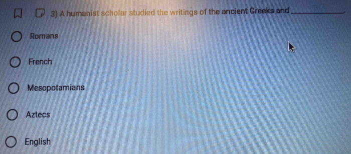 A humanist scholar studied the writings of the ancient Greeks and_
Romans
French
Mesopotamians
Aztecs
English