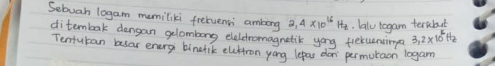 Sebuah logam memiliki fretuensi ambong 2,4* 10^(16)Hz. lalu togam terbut 
ditembak dengan gelombong elecetromagnetik yong fielueninga 3,2* 10^(16)Hz
Tentutan besar eneryi binelik eluktron yong lepas don`permutaon logam