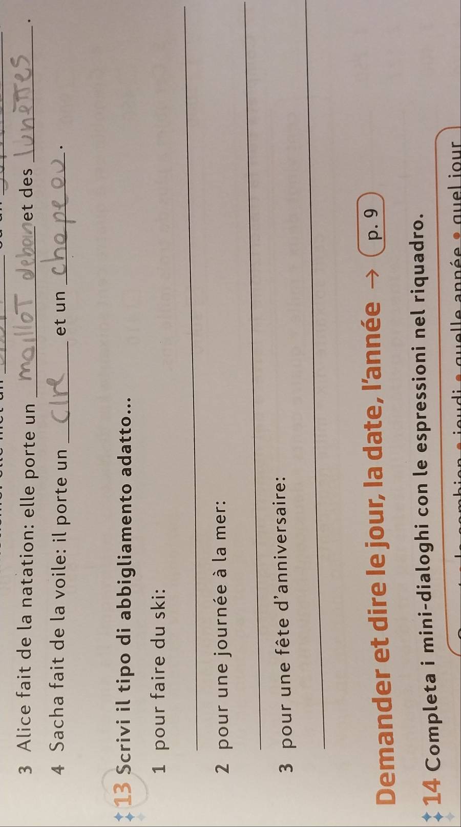 Alice fait de la natation: elle porte un _et des _. 
4 Sacha fait de la voile: il porte un _et un_ 
. 
13 Scrivi il tipo di abbigliamento adatto... 
1 pour faire du ski: 
_ 
2 pour une journée à la mer: 
_ 
3 pour une fête d'anniversaire: 
_ 
Demander et dire le jour, la date, l’année p. 9
14 Completa i mini-dialoghi con le espressioni nel riquadro. 
le année e quel jour