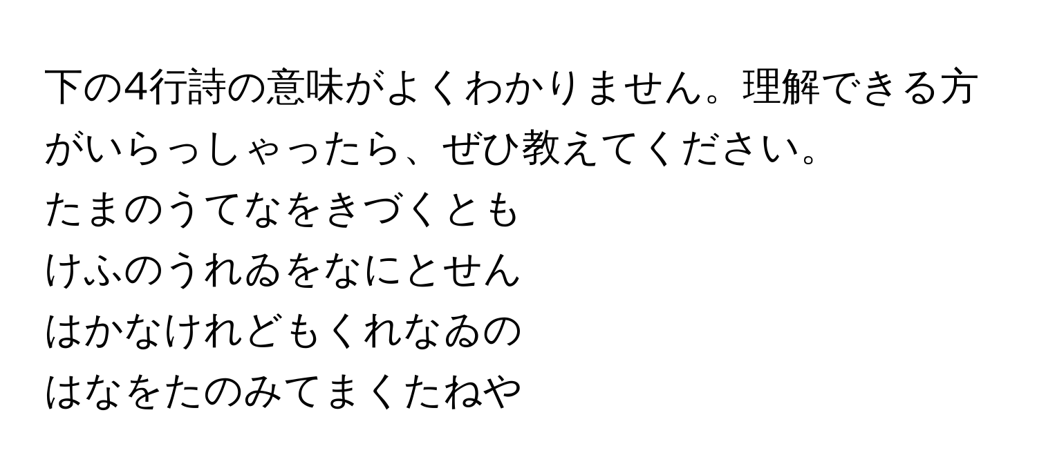 下の4行詩の意味がよくわかりません。理解できる方がいらっしゃったら、ぜひ教えてください。  
  
たまのうてなをきづくとも  
けふのうれゐをなにとせん  
はかなけれどもくれなゐの  
はなをたのみてまくたねや