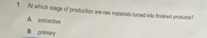 At which stage of production are raw materials turned into finished products?
A extractive
B primary