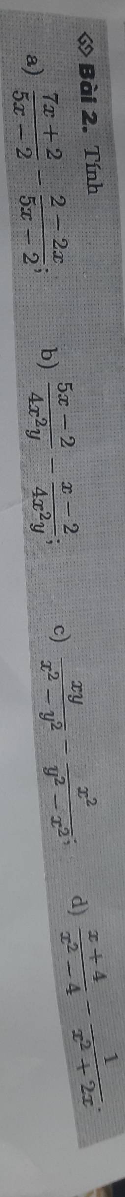 « Bài 2. Tính 
a)  (7x+2)/5x-2 - (2-2x)/5x-2 ; 
b)  (5x-2)/4x^2y - (x-2)/4x^2y ; 
c)  xy/x^2-y^2 - x^2/y^2-x^2 ; d)  (x+4)/x^2-4 - 1/x^2+2x .