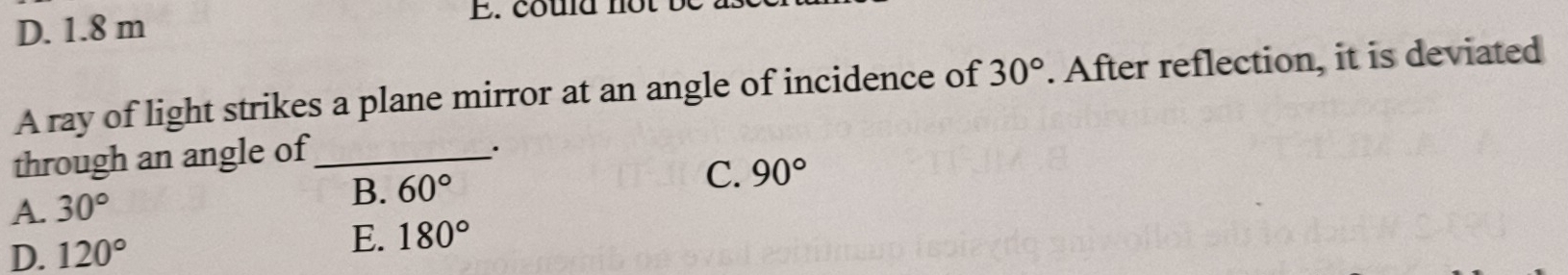 D. 1.8 m
A ray of light strikes a plane mirror at an angle of incidence of 30°. After reflection, it is deviated
through an angle of_
·
C.
A. 30°
B. 60° 90°
D. 120°
E. 180°