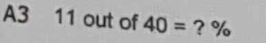 A3 11 out of 40= ? %