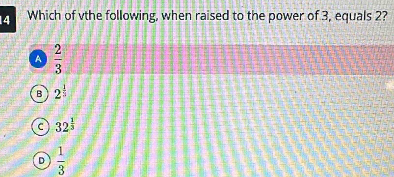 Which of vthe following, when raised to the power of 3, equals 2?
A  2/3 
B 2^(frac 1)3
C 32^(frac 1)3
D  1/3 