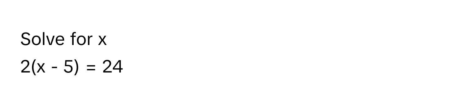 Solve for x
2(x - 5) = 24