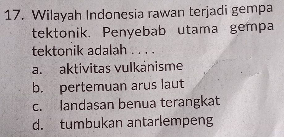 Wilayah Indonesia rawan terjadi gempa
tektonik. Penyebab utama gempa
tektonik adalah . . . .
a. aktivitas vulkánisme
b. pertemuan arus laut
c. landasan benua terangkat
d. tumbukan antarlempeng