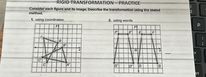 RIGID TRANSFORMATION - PRACTICE
Consider each figure and its image. Describe the transformation using the stated
method.
1. using coordinates 2. using words
y
P
A
B
B'
x
c'
C A'