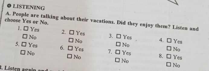 ❸ LISTENING
choose Yes or No. A. People are talking about their vacations. Did they enjoy them? Listen and
1. C Yes 2. Yes 3. Yes 4.
No
No Yes
No
No
5. Yes 6. Yes 7. Yes 8. Yes
No
No
No
No
3. Listen again