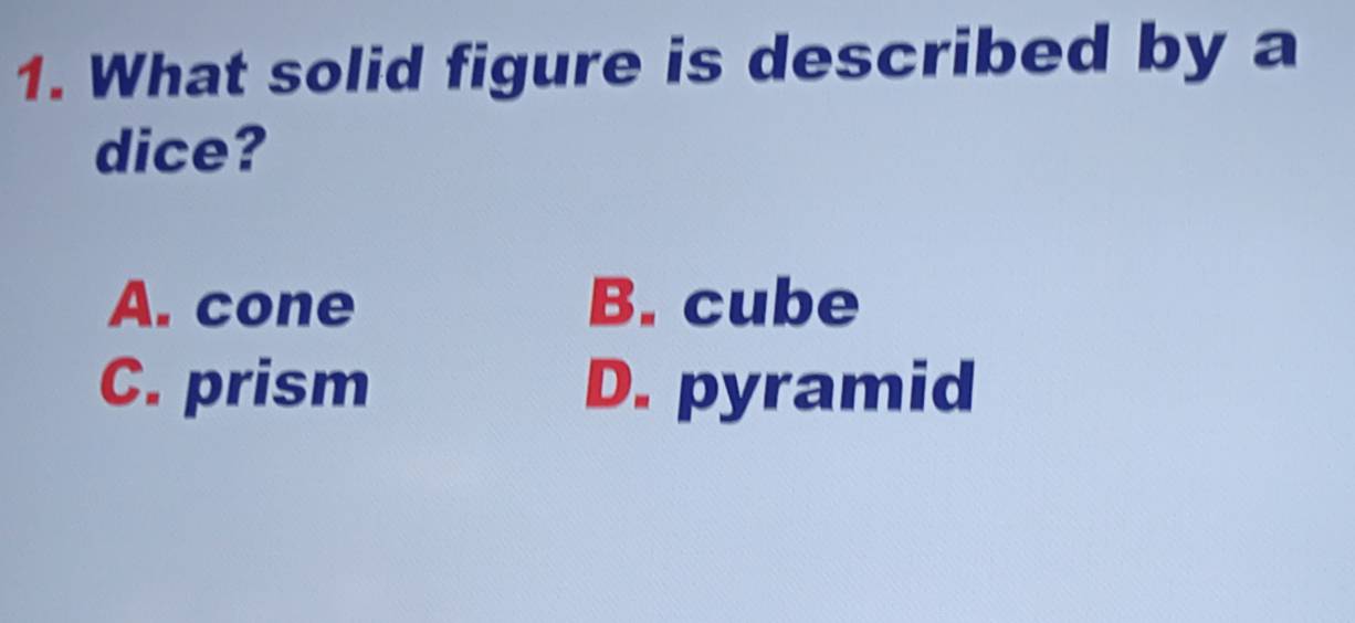 What solid figure is described by a
dice?
A. cone B. cube
C. prism D. pyramid