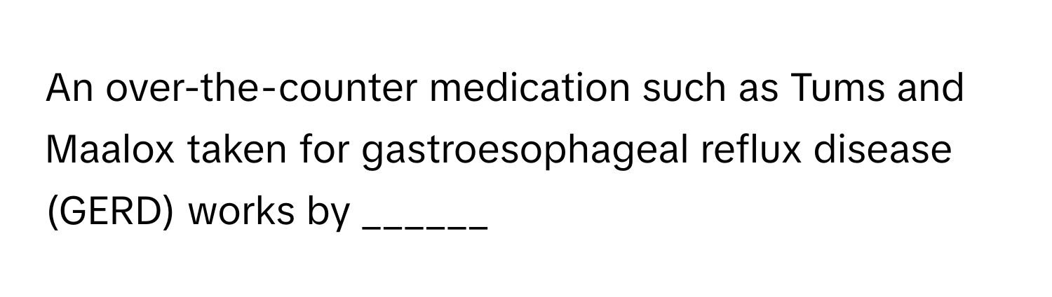 An over-the-counter medication such as Tums and Maalox taken for gastroesophageal reflux disease (GERD) works by ______