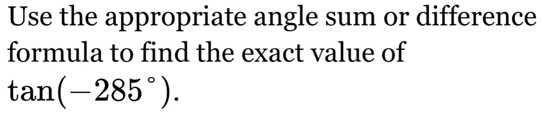 Use the appropriate angle sum or difference 
formula to find the exact value of
tan (-285°).