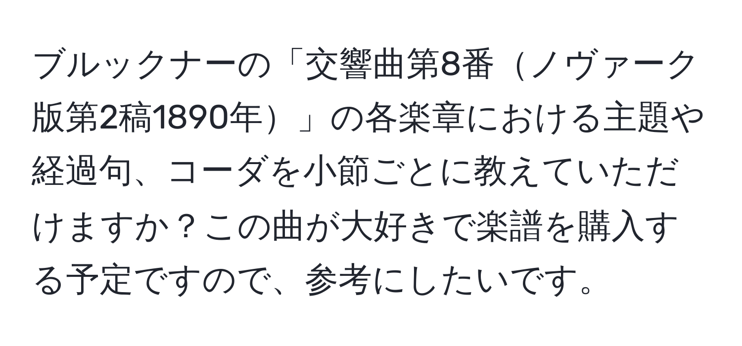 ブルックナーの「交響曲第8番ノヴァーク版第2稿1890年」の各楽章における主題や経過句、コーダを小節ごとに教えていただけますか？この曲が大好きで楽譜を購入する予定ですので、参考にしたいです。