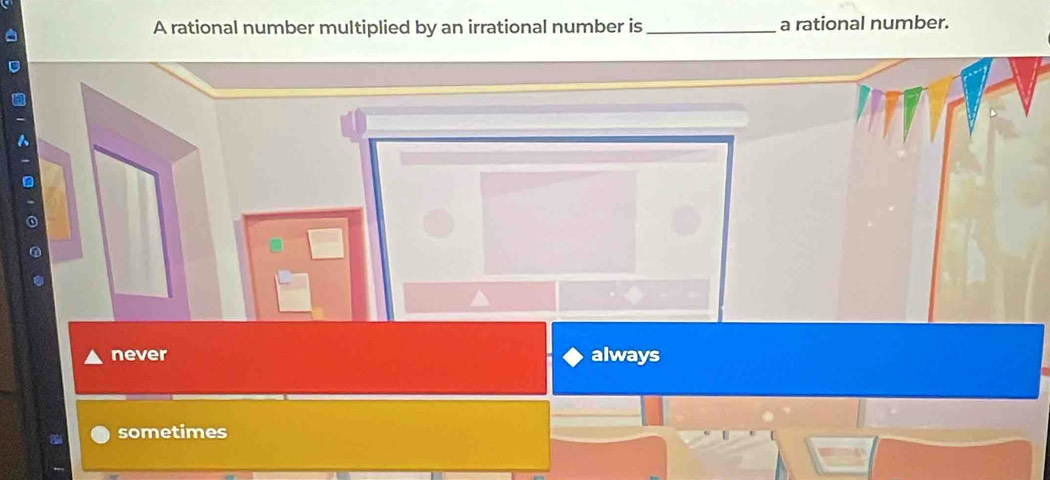 A rational number multiplied by an irrational number is _a rational number.
never always
sometimes