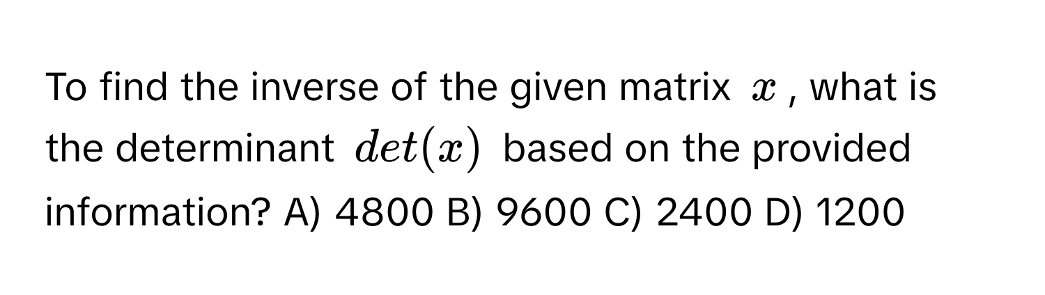 To find the inverse of the given matrix $x$, what is the determinant $det(x)$ based on the provided information? A) 4800 B) 9600 C) 2400 D) 1200