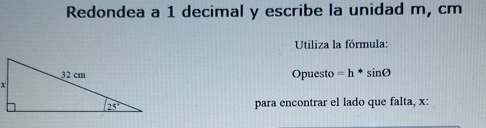 Redondea a 1 decimal y escribe la unidad m, cm
Utiliza la fórmula:
Opuesto =h*sin varnothing
para encontrar el lado que falta, x: