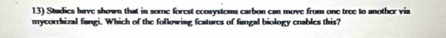 Studies have shown that in some forest ecosystems carbon can move from one tree to another via 
mycorrhizal fungi. Which of the following features of fungal biology enables this?