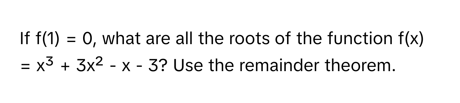 If f(1) = 0, what are all the roots of the function f(x) = x³ + 3x² - x - 3? Use the remainder theorem.