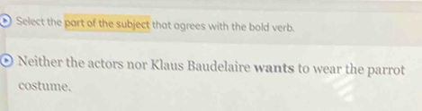 Select the part of the subject that agrees with the bold verb. 
© Neither the actors nor Klaus Baudelaire wants to wear the parrot 
costume.