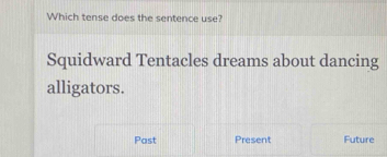 Which tense does the sentence use?
Squidward Tentacles dreams about dancing
alligators.
Past Present Future