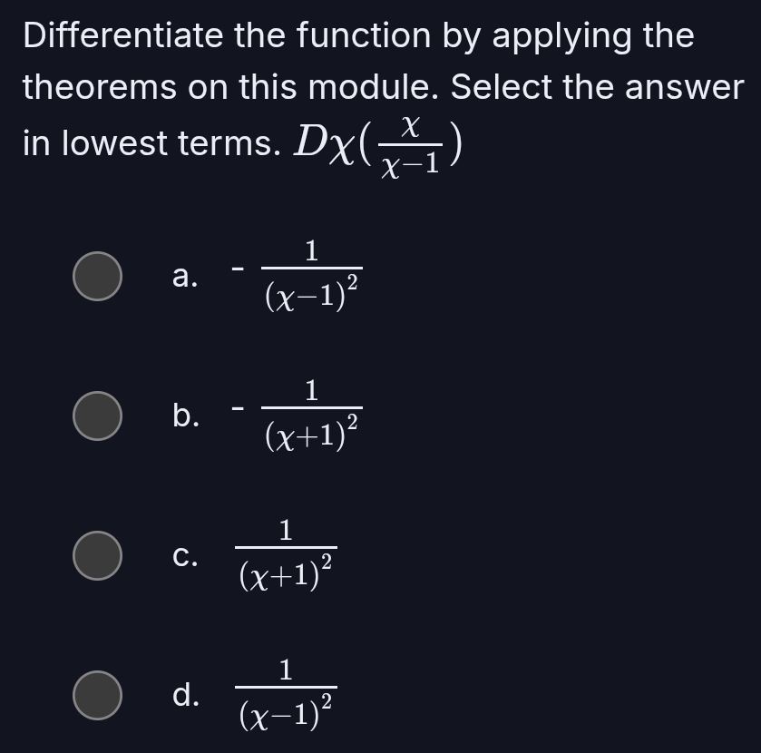 Differentiate the function by applying the
theorems on this module. Select the answer
in lowest terms. D_X( x/x-1 )
a. -frac 1(x-1)^2
b. -frac 1(x+1)^2
C. frac 1(x+1)^2
d. frac 1(x-1)^2