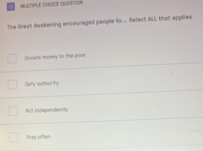 QUESTION
The Great Awakening encouraged people to... Select ALL that applies
Donate money to the poor
Defy authority
Act independently
Pray often