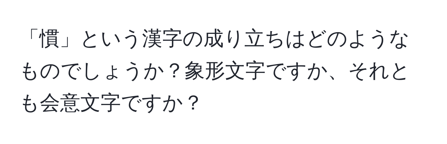 「慣」という漢字の成り立ちはどのようなものでしょうか？象形文字ですか、それとも会意文字ですか？