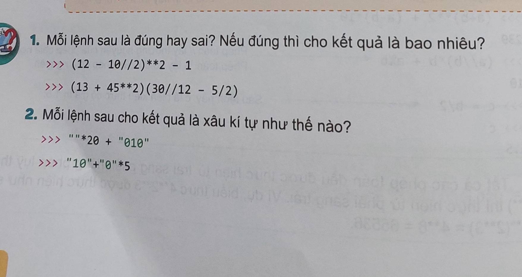 Mỗi lệnh sau là đúng hay sai? Nếu đúng thì cho kết quả là bao nhiêu?
(12-1θ //2)^**2-1
(13+45^(**)2)(30//12-5/2)
2. Mỗi lệnh sau cho kết quả là xâu kí tự như thế nào? 
'''*2θ +''010'' 
" 10''+''0''*5