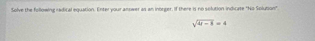 Solve the following radical equation. Enter your answer as an integer. If there is no solution indicate "No Splution"
sqrt(4t-8)=4