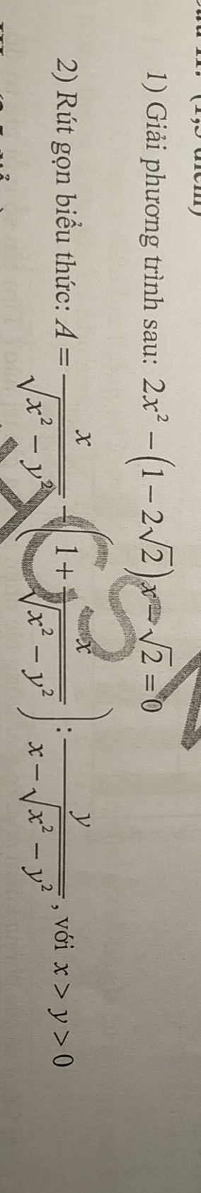 Giải phương trình sau: 2x^2-(1-2sqrt(2))x-sqrt(2)=0
2) Rút gọn biểu thức: A= x/sqrt(x^2-y^2) -(1+ a/sqrt[4](x^2-y^2) ): y/x-sqrt(x^2-y^2)  , với x>y>0