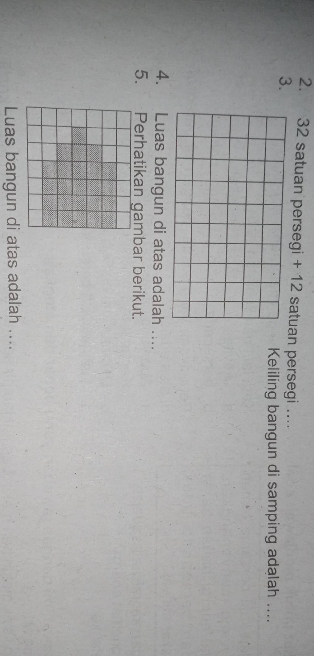 32 satuan persegi + 12 satuan persegi ….. 
3. 
Keliling bangun di samping adalah .... 
4. Luas bangun di atas adalah ... 
5. Perhatikan gambar berikut. 
Luas bangun di atas adalah ....