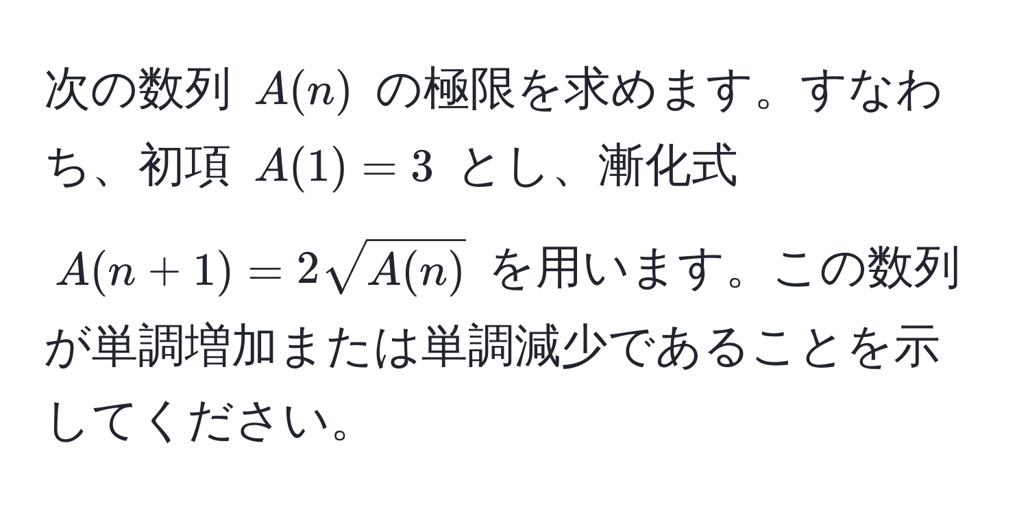 次の数列 $A(n)$ の極限を求めます。すなわち、初項 $A(1) = 3$ とし、漸化式 $A(n+1) = 2sqrt(A(n))$ を用います。この数列が単調増加または単調減少であることを示してください。