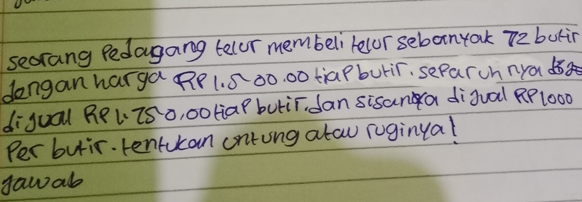 seorang Pedougang telor membeli lelor sebanyak 7z butin 
dengan harga RP1. 500. 00 tiaPbutir, seParch nya d 
digua Re L.iso, ooliaP butir dan sisana digual RPl000 
Per butir. tentucan ontung atau roginual 
faw ab