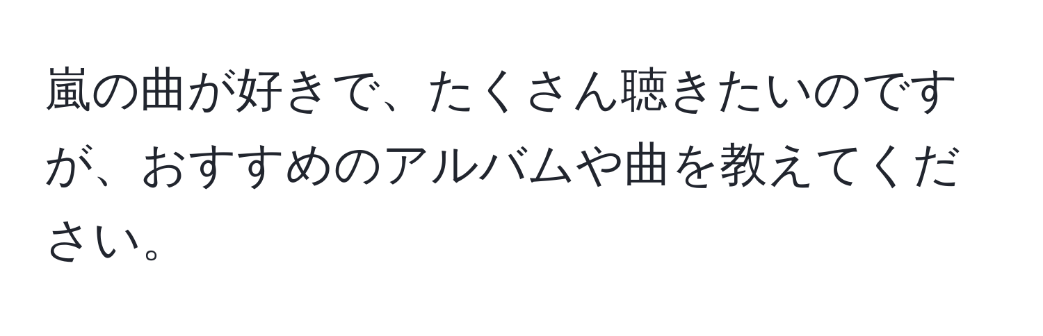 嵐の曲が好きで、たくさん聴きたいのですが、おすすめのアルバムや曲を教えてください。