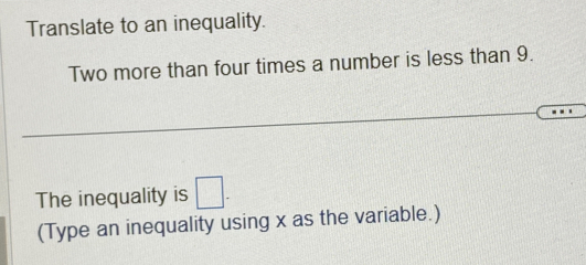 Translate to an inequality. 
Two more than four times a number is less than 9. 
The inequality is □. 
(Type an inequality using x as the variable.)