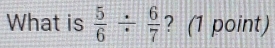 What is  5/6 /  6/7  ? (1 point)