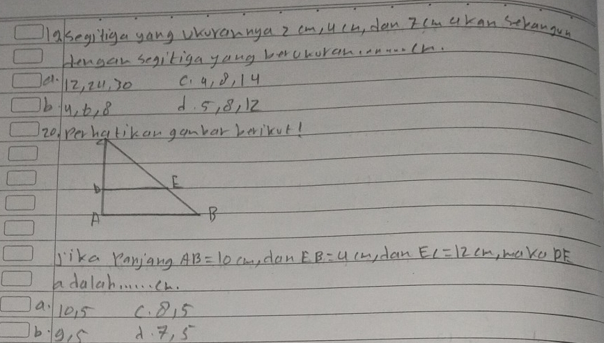 lakegiliga gang vKorannya 2 cm, u ch, dan zcm akan serangun
Hengan segiriga yang berchoran.nch.
d. 12, 2u, 30 C. 9, o, 1 4
bJu, t, 8 d. 5, 8, 12
lika ranjang AB=10cm ,dan EB=4cm ydan EC=12cm , wako PE
adalah. . . . . . ch.
a. 10. 5 C. 815
b1g, s d. 7, 5