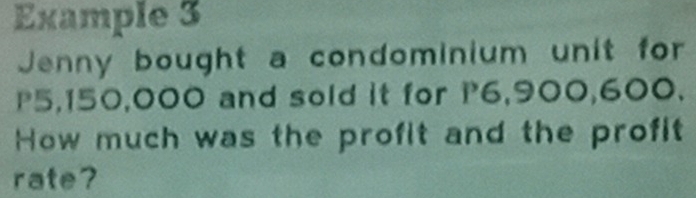 Example 3 
Jenny bought a condominium unit for
P5,150,000 and sold it for P6,900,600. 
How much was the profit and the profit 
rate?