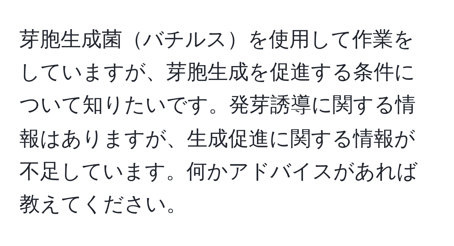 芽胞生成菌バチルスを使用して作業をしていますが、芽胞生成を促進する条件について知りたいです。発芽誘導に関する情報はありますが、生成促進に関する情報が不足しています。何かアドバイスがあれば教えてください。