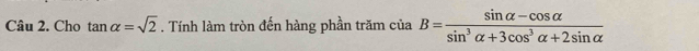 Cho tan alpha =sqrt(2). Tính làm tròn đến hàng phần trăm ciaB= (sin alpha -cos alpha )/sin^3alpha +3cos^3alpha +2sin alpha  