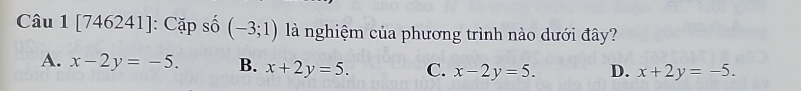 [746241]: Cặp số (-3;1) là nghiệm của phương trình nào dưới đây?
A. x-2y=-5. B. x+2y=5. C. x-2y=5.
D. x+2y=-5.