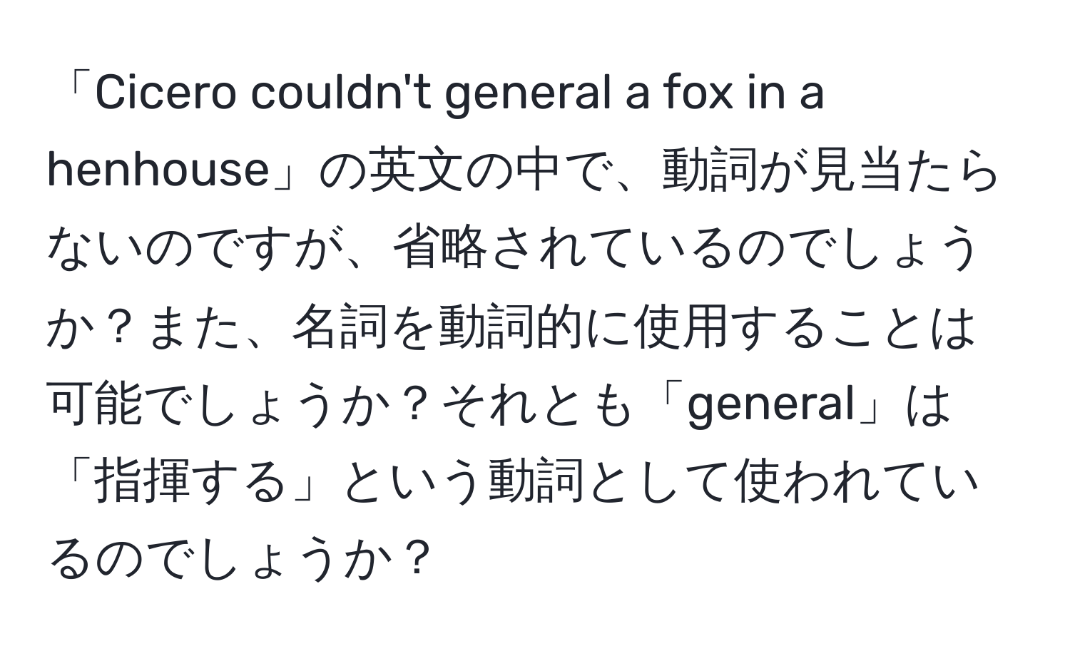 「Cicero couldn't general a fox in a henhouse」の英文の中で、動詞が見当たらないのですが、省略されているのでしょうか？また、名詞を動詞的に使用することは可能でしょうか？それとも「general」は「指揮する」という動詞として使われているのでしょうか？