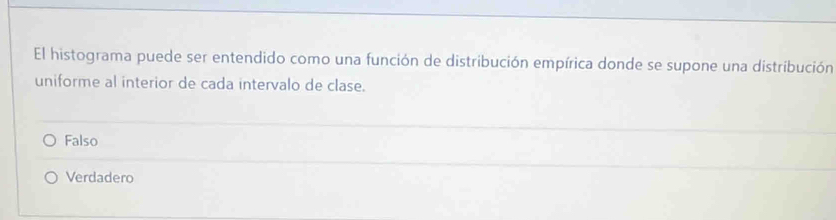 El histograma puede ser entendido como una función de distribución empírica donde se supone una distribución
uniforme al interior de cada intervalo de clase.
Falso
Verdadero