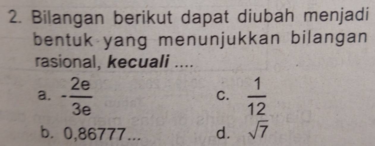 Bilangan berikut dapat diubah menjadi
bentuk yang menunjukkan bilangan
rasional, kecuali ....
a. - 2e/3e   1/12 
C.
b. 0,86777... d. sqrt(7)