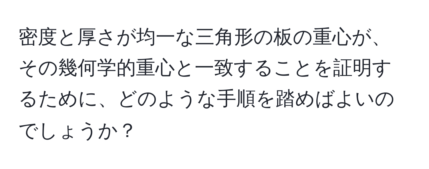 密度と厚さが均一な三角形の板の重心が、その幾何学的重心と一致することを証明するために、どのような手順を踏めばよいのでしょうか？