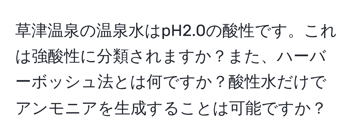 草津温泉の温泉水はpH2.0の酸性です。これは強酸性に分類されますか？また、ハーバーボッシュ法とは何ですか？酸性水だけでアンモニアを生成することは可能ですか？