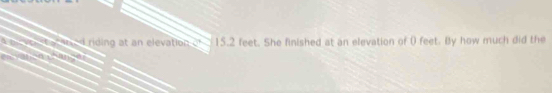 riding at an elevation 15.2 feet. She finished at an elevation of 0 feet. By how much did the